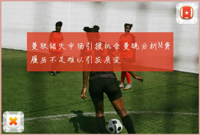 曼联错失中场引援机会曼晚分析M费履历不足难以引发质变