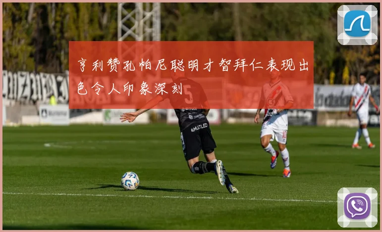 亨利赞孔帕尼聪明才智拜仁表现出色令人印象深刻
