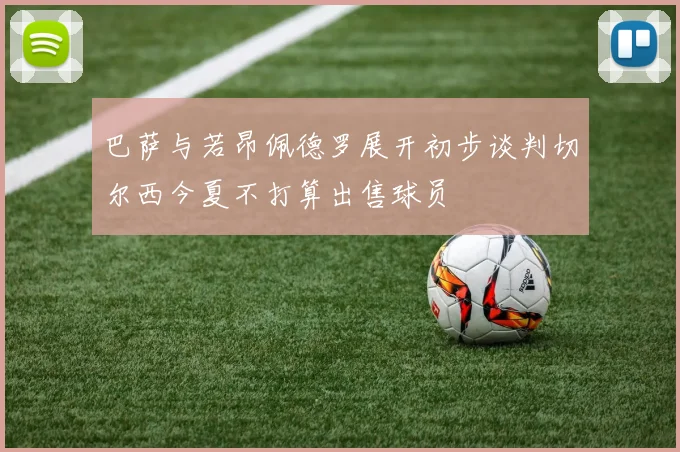 巴萨与若昂佩德罗展开初步谈判切尔西今夏不打算出售球员