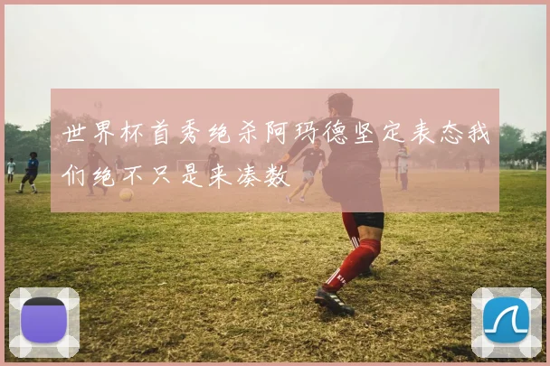 世界杯首秀绝杀阿玛德坚定表态我们绝不只是来凑数
