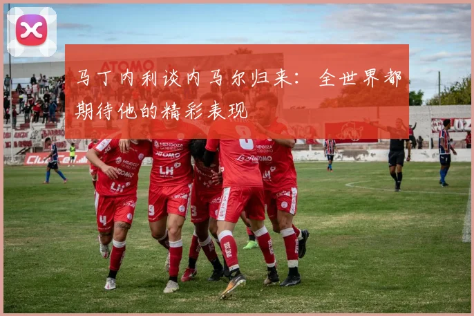 马丁内利谈内马尔归来：全世界都期待他的精彩表现