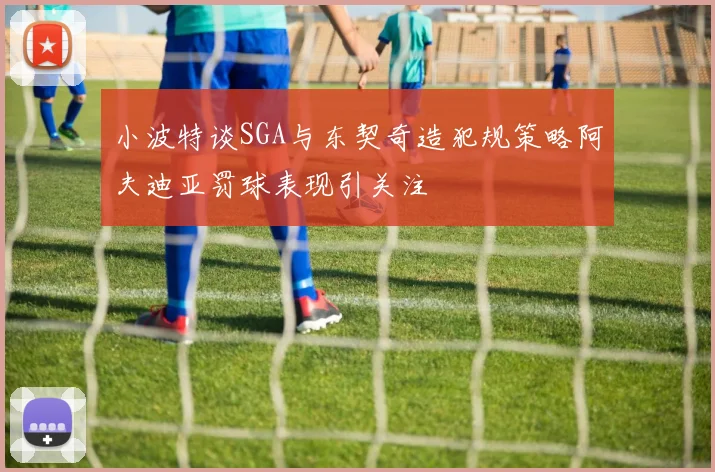 小波特谈SGA与东契奇造犯规策略阿夫迪亚罚球表现引关注