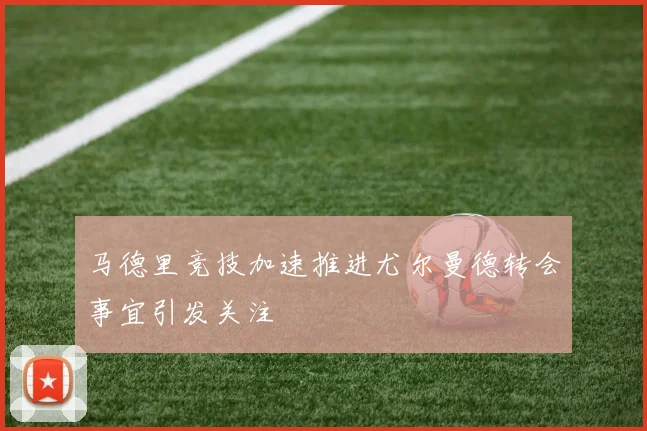 马德里竞技加速推进尤尔曼德转会事宜引发关注