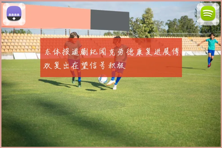 东体报道蒯纪闻克劳德康复进展傅欢复出在望信号积极