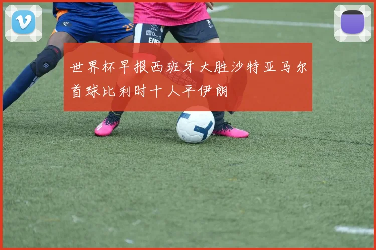 世界杯早报西班牙大胜沙特亚马尔首球比利时十人平伊朗