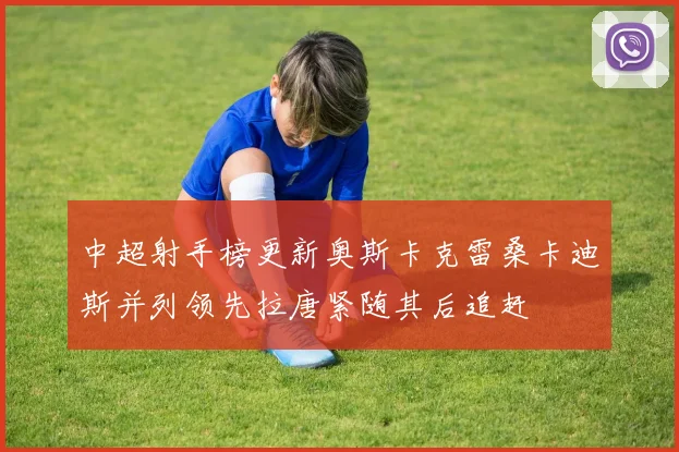 中超射手榜更新奥斯卡克雷桑卡迪斯并列领先拉唐紧随其后追赶