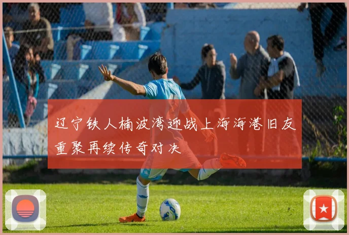 辽宁铁人楠波湾迎战上海海港旧友重聚再续传奇对决