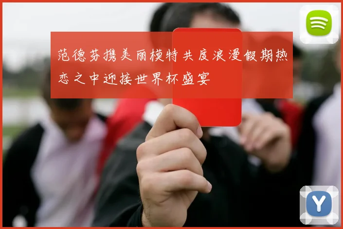 范德芬携美丽模特共度浪漫假期热恋之中迎接世界杯盛宴